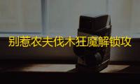 别惹农夫伐木狂魔解锁攻略