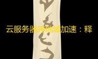 云服务器跨地域加速：释放数据潜力，优化业务效率